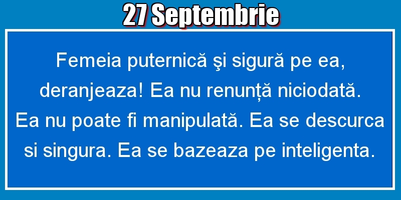 Felicitari de 27 Septembrie - 27.Septembrie Femeia puternică şi sigură pe ea, deranjeaza! Ea nu renunţă niciodată. Ea nu poate fi manipulată. Ea se descurca si singura. Ea se bazeaza pe inteligenta.