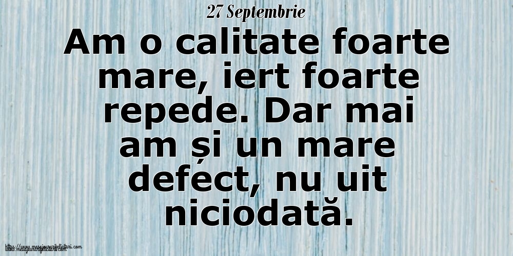 Felicitari de 27 Septembrie - 27 Septembrie Am o calitate foarte mare, iert foarte repede. Dar mai am și un mare defect, nu uit niciodată.