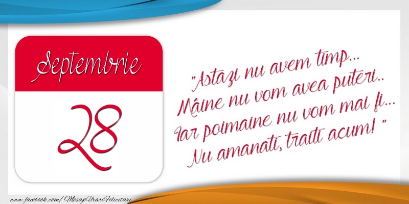 Felicitari de 28 Septembrie - Astazi nu avem timp... Mâine nu vom avea puteri.. Iar poimaine nu vom mai fi... Nu amanati, traiti acum! 28Septembrie