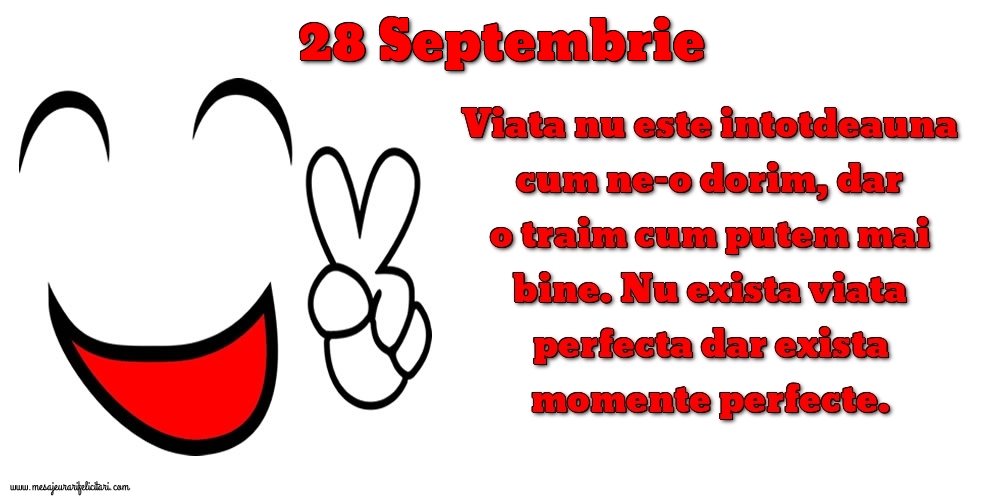 Felicitari de 28 Septembrie - 28.Septembrie Viata nu este intotdeauna cum ne-o dorim, dar o traim cum putem mai bine. Nu exista viata perfecta dar exista momente perfecte.