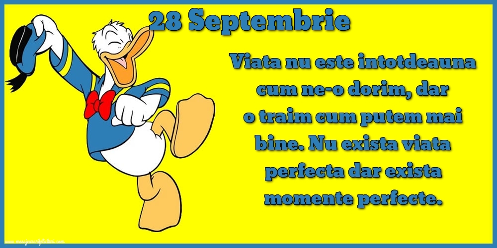 Felicitari de 28 Septembrie - 28.Septembrie Viata nu este intotdeauna cum ne-o dorim, dar o traim cum putem mai bine. Nu exista viata perfecta dar exista momente perfecte.