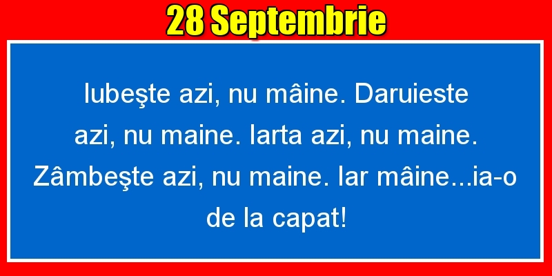 Felicitari de 28 Septembrie - 28.Septembrie Iubeşte azi, nu mâine. Dăruieste azi, nu mâine. Iartă azi, nu mâine. Zâmbeşte azi, nu mâine. Iar mâine...ia-o de la capăt!