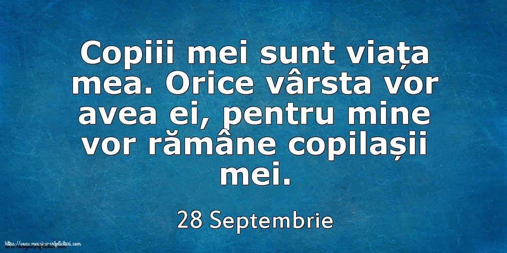 Mesajul zilei 28 Septembrie Copiii mei sunt viața mea. Orice vârsta vor avea ei, pentru mine vor rămâne copilașii mei.