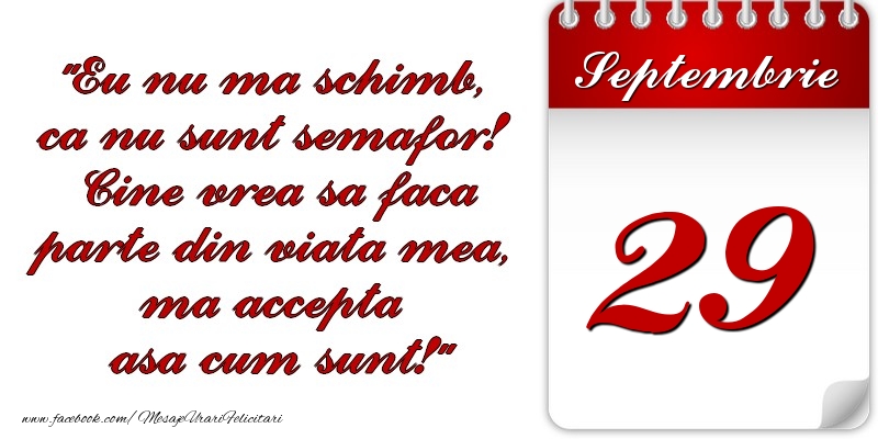 Eu nu mă schimb, că nu sunt semafor! Cine vrea sa faca parte din viaţa mea, ma accepta asa cum sunt! 29 Septembrie