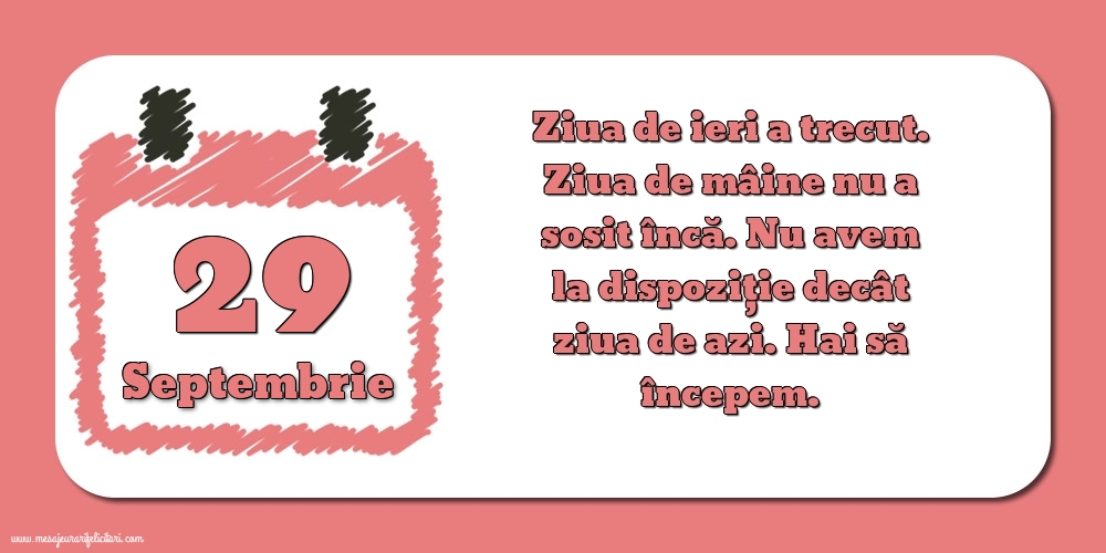 29.Septembrie Ziua de ieri a trecut. Ziua de mâine nu a sosit încă. Nu avem la dispoziţie decât ziua de azi. Hai să începem.