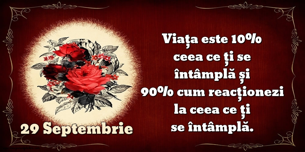 29.Septembrie Viața este 10% ceea ce ți se întâmplă și 90% cum reacționezi la ceea ce ți se întâmplă.