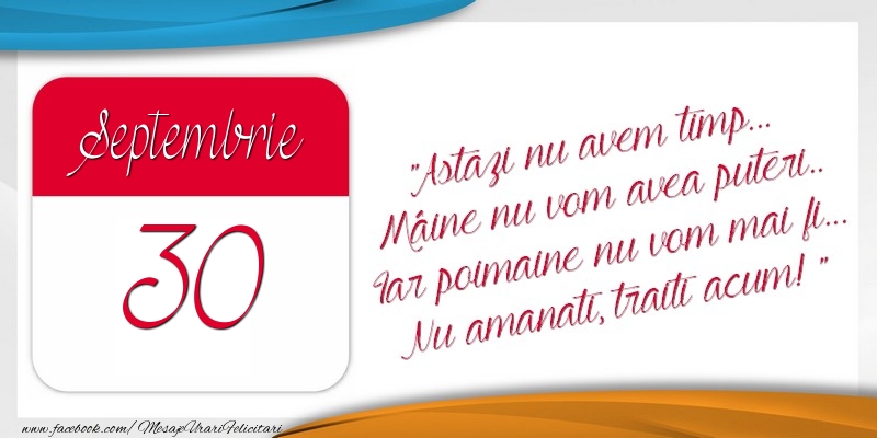 Felicitari de 30 Septembrie - Astazi nu avem timp... Mâine nu vom avea puteri.. Iar poimaine nu vom mai fi... Nu amanati, traiti acum! 30Septembrie