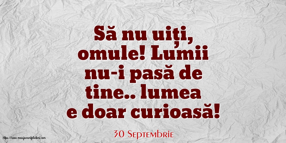 Felicitari de 30 Septembrie - 30 Septembrie - Să nu uiți, omule! Lumii nu-i pasă de tine.. lumea e doar curioasă!