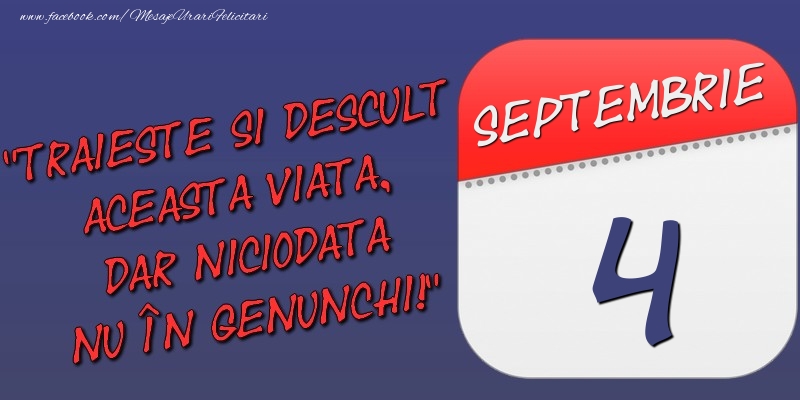 Felicitari de 4 Septembrie - Trăieşte şi desculţ această viaţă, dar niciodată nu în genunchi! 4 Septembrie