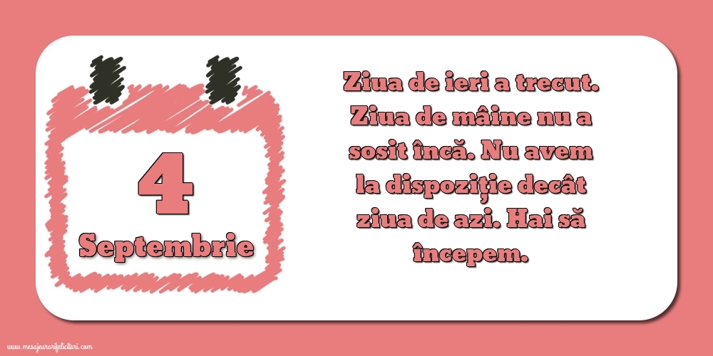 4.Septembrie Ziua de ieri a trecut. Ziua de mâine nu a sosit încă. Nu avem la dispoziţie decât ziua de azi. Hai să începem.