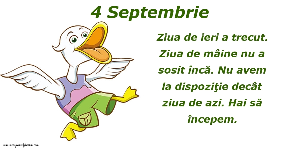 Felicitari de 4 Septembrie - 4.Septembrie Ziua de ieri a trecut. Ziua de mâine nu a sosit încă. Nu avem la dispoziţie decât ziua de azi. Hai să începem.