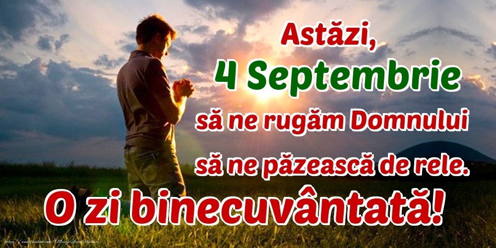 Astăzi, 4 Septembrie, să ne rugăm Domnului să ne păzească de rele. O zi binecuvântată!