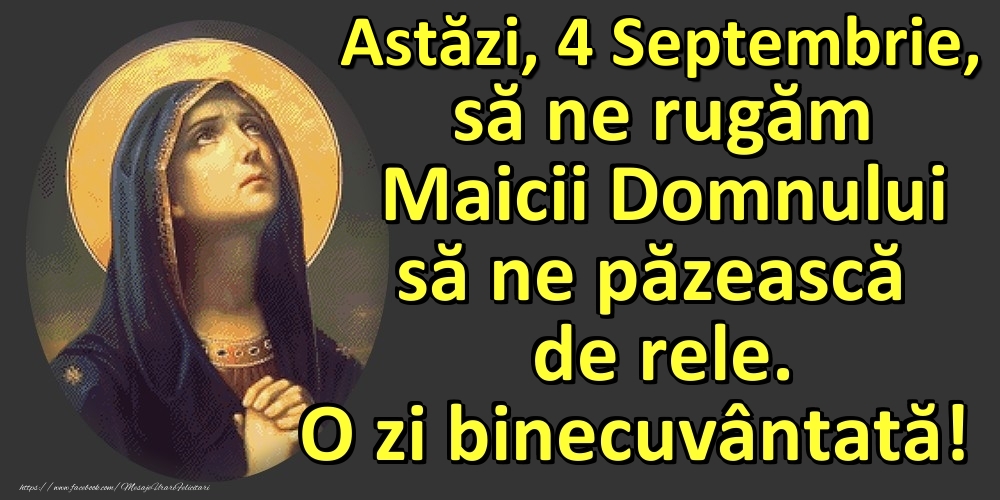 Astăzi, 4 Septembrie, să ne rugăm Maicii Domnului să ne păzească de rele. O zi binecuvântată!