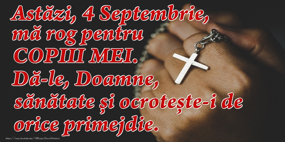 Astăzi, 4 Septembrie, mă rog pentru COPIII mei. Dă-le, Doamne, sănătate și ocrotește-i de orice primejdie.