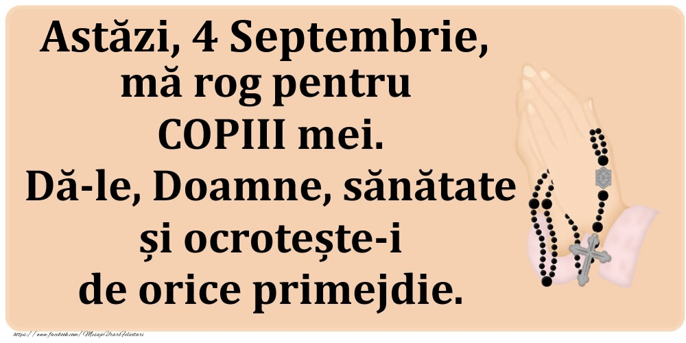 Astăzi, 4 Septembrie, mă rog pentru COPIII mei. Dă-le, Doamne, sănătate și ocrotește-i de orice primejdie.