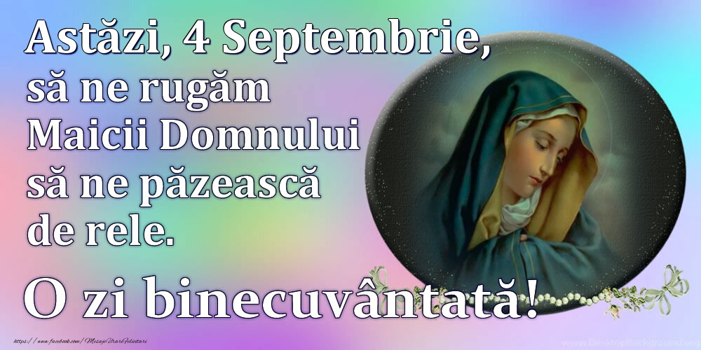 Astăzi, 4 Septembrie, să ne rugăm Maicii Domnului să ne păzească de rele. O zi binecuvântată!