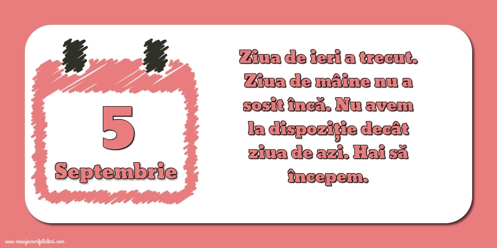 Felicitari de 5 Septembrie - 5.Septembrie Ziua de ieri a trecut. Ziua de mâine nu a sosit încă. Nu avem la dispoziţie decât ziua de azi. Hai să începem.