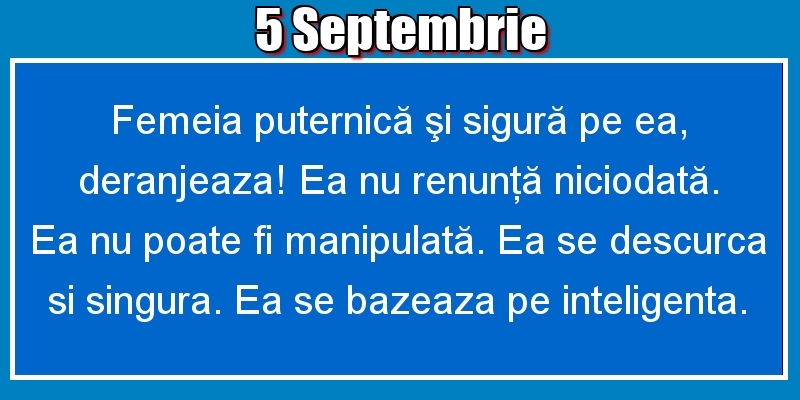 Felicitari de 5 Septembrie - 5.Septembrie Femeia puternică şi sigură pe ea, deranjeaza! Ea nu renunţă niciodată. Ea nu poate fi manipulată. Ea se descurca si singura. Ea se bazeaza pe inteligenta.