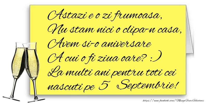 Felicitari de 5 Septembrie - Astazi e o zi frumoasa, Nu stam nici o clipa-n casa, Avem si-o aniversare  A cui o fi ziua oare? :) La multi ani pentru toti cei nascuti pe 5 Septembrie!