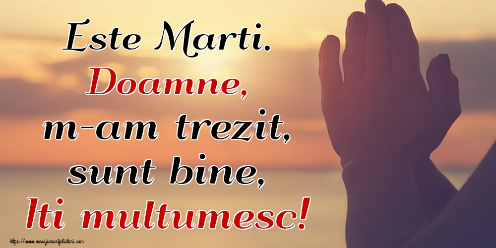 Este Marti. Doamne, m-am trezit, sunt bine, Iti multumesc!